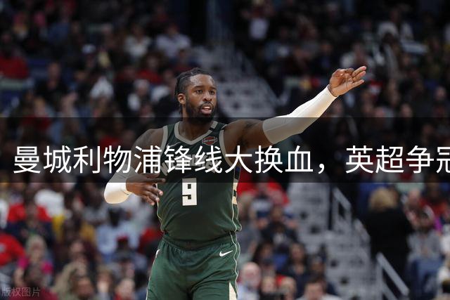 曼城利物浦锋线大换血，英超争冠格局生变